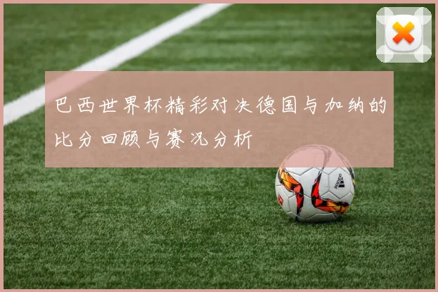 巴西世界杯精彩对决德国与加纳的比分回顾与赛况分析