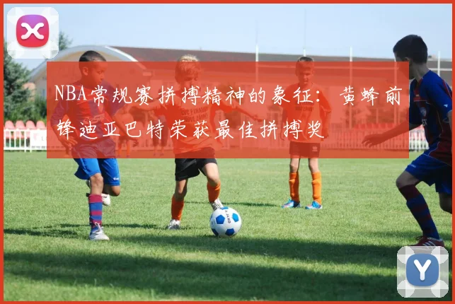 NBA常规赛拼搏精神的象征：黄蜂前锋迪亚巴特荣获最佳拼搏奖